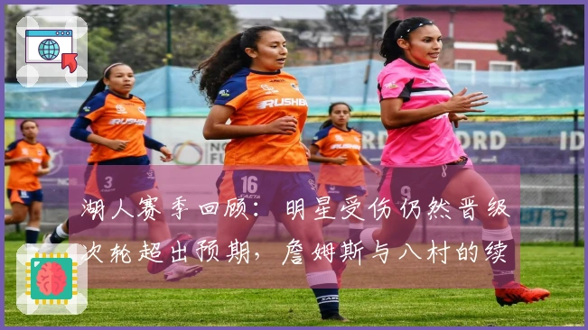 湖人赛季回顾：明星受伤仍然晋级次轮超出预期，詹姆斯与八村的续约挑战更为复杂