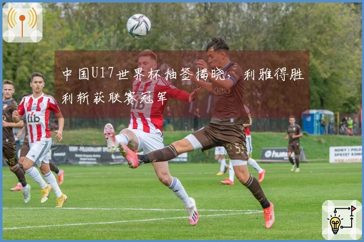 中国U17世界杯抽签揭晓，利雅得胜利斩获联赛冠军