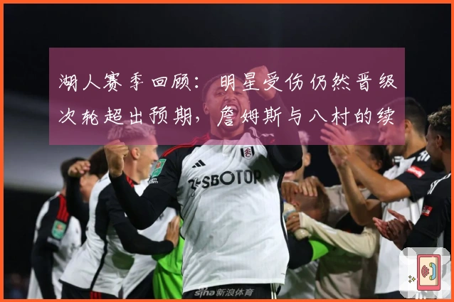 湖人赛季回顾：明星受伤仍然晋级次轮超出预期，詹姆斯与八村的续约挑战更为复杂